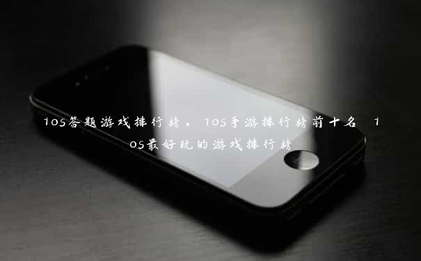 ios答题游戏排行榜，ios手游排行榜前十名 ios最好玩的游戏排行榜