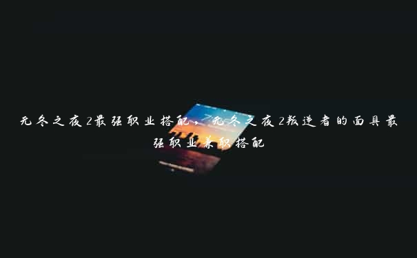 无冬之夜2最强职业搭配，无冬之夜2叛逆者的面具最强职业兼职搭配