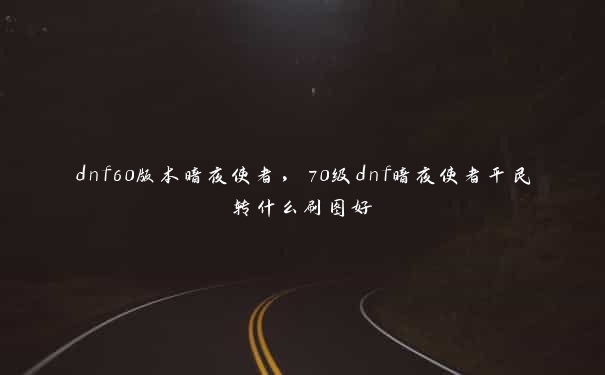 dnf60版本暗夜使者，70级dnf暗夜使者平民转什么刷图好