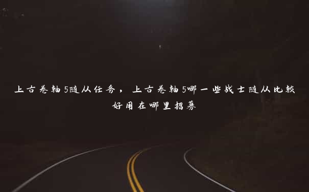 上古卷轴5随从任务，上古卷轴5哪一些战士随从比较好用在哪里招募