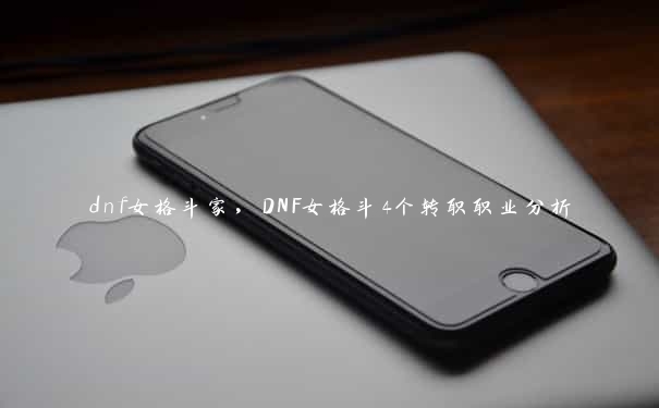 dnf女格斗家，DNF女格斗4个转职职业分析