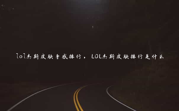 lol杰斯皮肤手感排行，LOL杰斯皮肤排行是什么