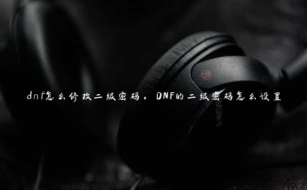 dnf怎么修改二级密码，DNF的二级密码怎么设置