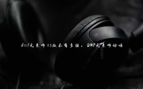 dnf元素师95版本有多强，DNF元素师好吗