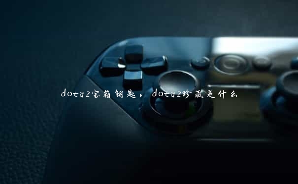 dota2宝箱钥匙，dota2珍藏是什么