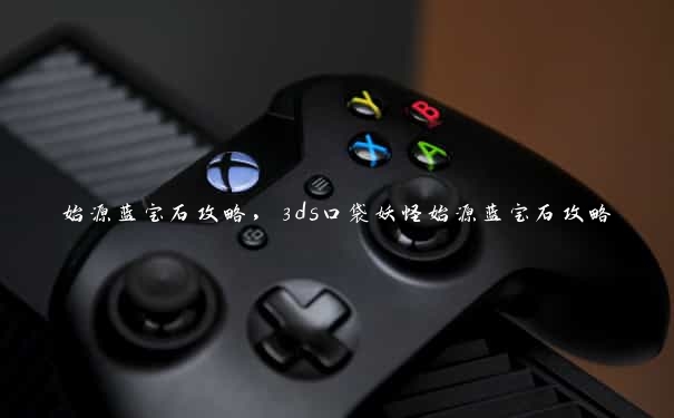 始源蓝宝石攻略，3ds口袋妖怪始源蓝宝石攻略