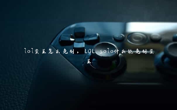 lol蛮王怎么克制，LOL solo什么能克制蛮王