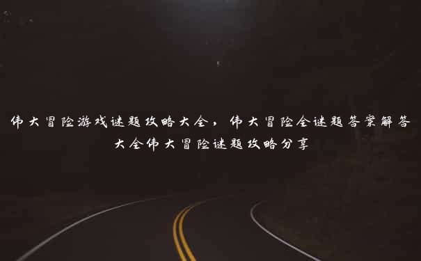 伟大冒险游戏谜题攻略大全，伟大冒险全谜题答案解答大全伟大冒险谜题攻略分享