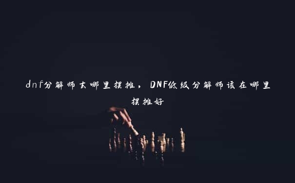 dnf分解师去哪里摆摊，DNF低级分解师该在哪里摆摊好