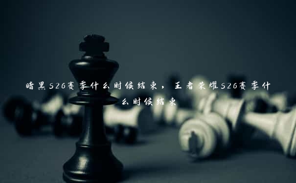 暗黑s26赛季什么时候结束，王者荣耀s26赛季什么时候结束