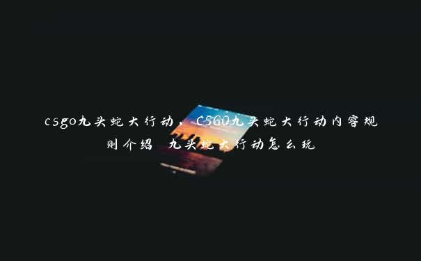 csgo九头蛇大行动，CSGO九头蛇大行动内容规则介绍 九头蛇大行动怎么玩