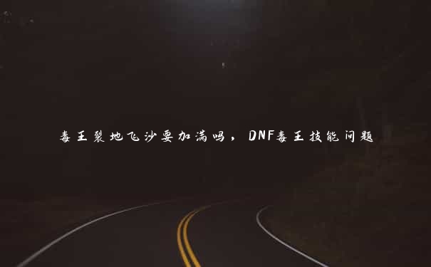 毒王裂地飞沙要加满吗，DNF毒王技能问题