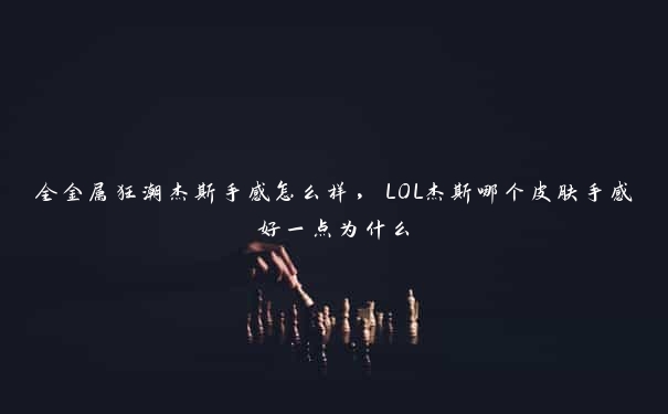 全金属狂潮杰斯手感怎么样，LOL杰斯哪个皮肤手感好一点为什么