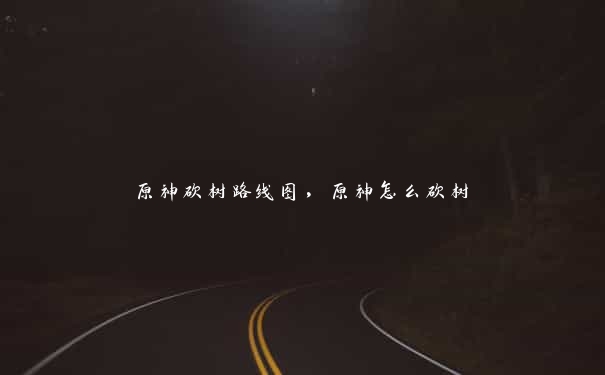 原神砍树路线图，原神怎么砍树