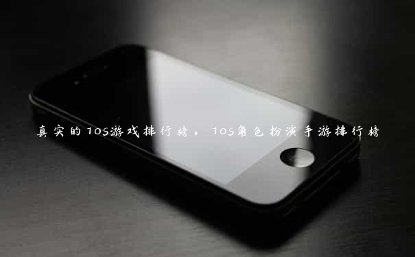 真实的ios游戏排行榜，ios角色扮演手游排行榜