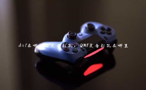 dnf在哪里给装备打孔，DNF装备打孔在哪里