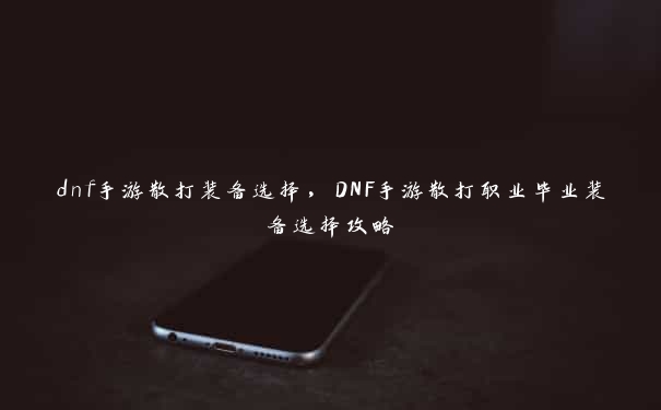 dnf手游散打装备选择，DNF手游散打职业毕业装备选择攻略