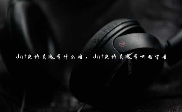 dnf史诗灵魂有什么用，dnf史诗灵魂有哪些作用