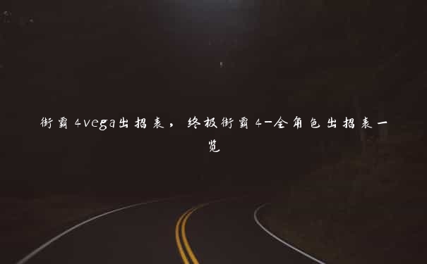 街霸4vega出招表，终极街霸4-全角色出招表一览