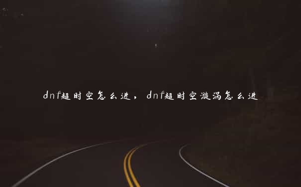 dnf超时空怎么进，dnf超时空漩涡怎么进