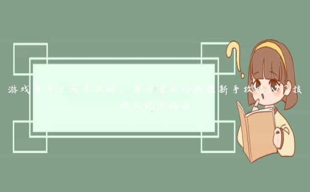 游戏角斗士培养攻略，角斗士公会经理新手攻略入门技巧及玩法指南