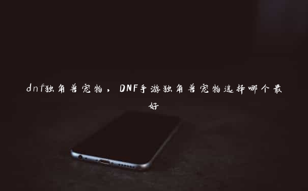 dnf独角兽宠物，DNF手游独角兽宠物选择哪个最好