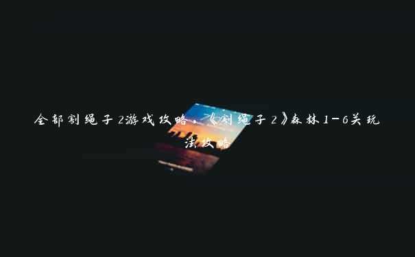 全部割绳子2游戏攻略，《割绳子2》森林1-6关玩法攻略