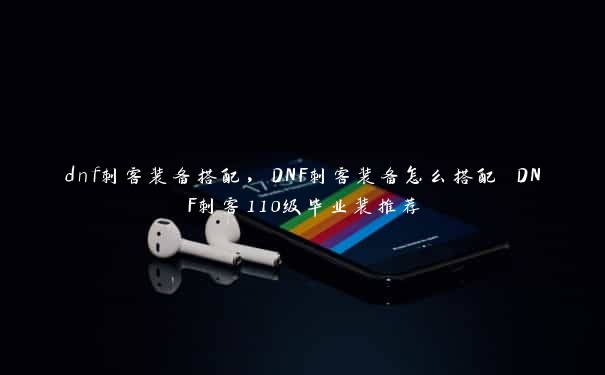 dnf刺客装备搭配，DNF刺客装备怎么搭配 DNF刺客110级毕业装推荐