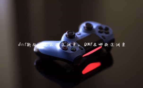 dnf新版本怎么换深渊票，DNF在哪换深渊票