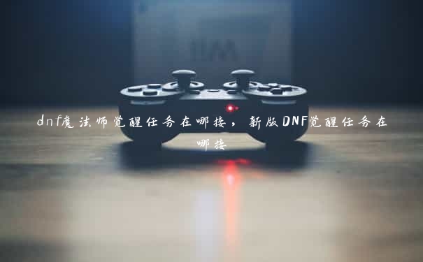 dnf魔法师觉醒任务在哪接，新版DNF觉醒任务在哪接