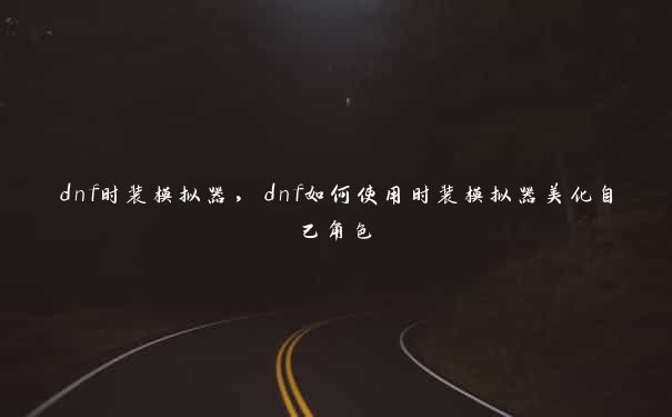 dnf时装模拟器，dnf如何使用时装模拟器美化自己角色