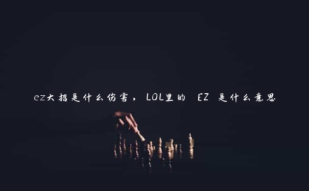 ez大招是什么伤害，LOL里的 EZ 是什么意思