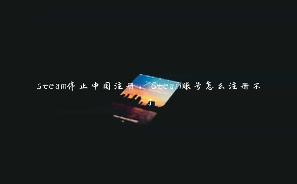 steam停止中国注册，Steam账号怎么注册不了