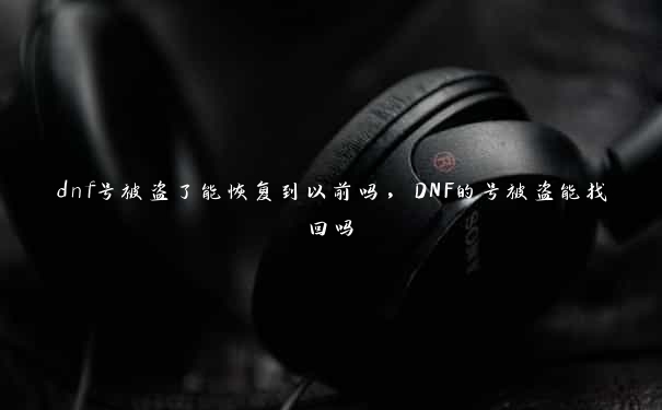 dnf号被盗了能恢复到以前吗，DNF的号被盗能找回吗