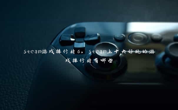 steam游戏排行榜6，steam上十大好玩的游戏排行榜有哪些