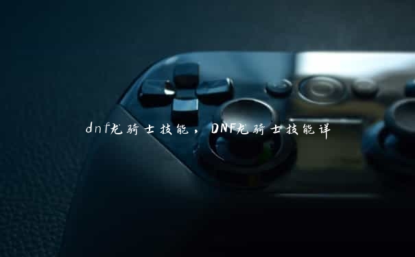 dnf龙骑士技能，DNF龙骑士技能详