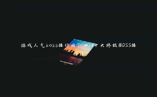 游戏人气boss排行榜，WOW十大终极BOSS排行榜