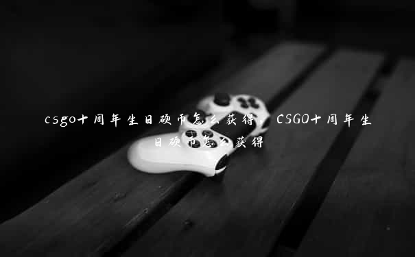 csgo十周年生日硬币怎么获得，CSGO十周年生日硬币怎么获得