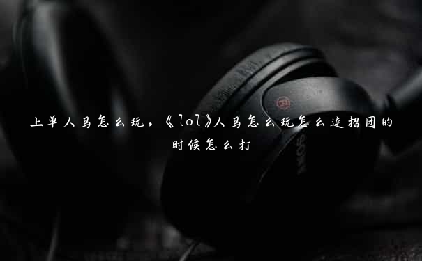 上单人马怎么玩，《lol》人马怎么玩怎么连招团的时候怎么打