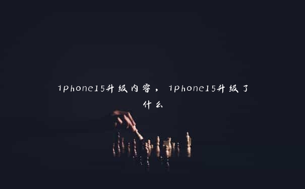 iphone15升级内容，iphone15升级了什么