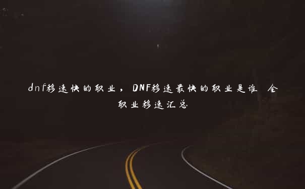 dnf移速快的职业，DNF移速最快的职业是谁 全职业移速汇总