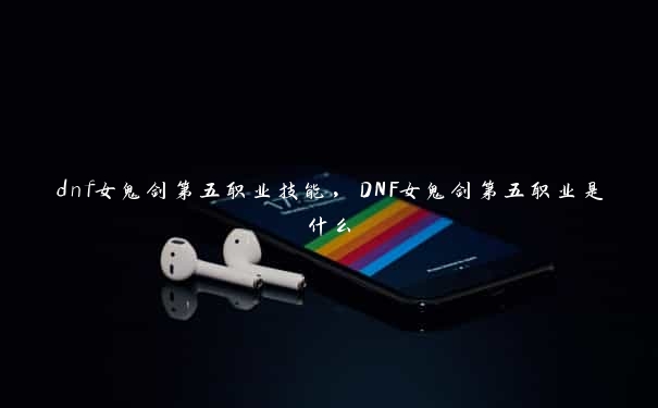 dnf女鬼剑第五职业技能，DNF女鬼剑第五职业是什么