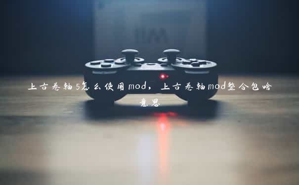 上古卷轴5怎么使用mod，上古卷轴mod整合包啥意思