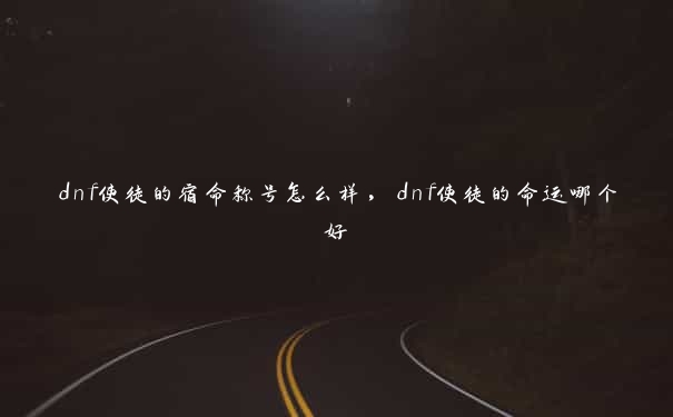 dnf使徒的宿命称号怎么样，dnf使徒的命运哪个好