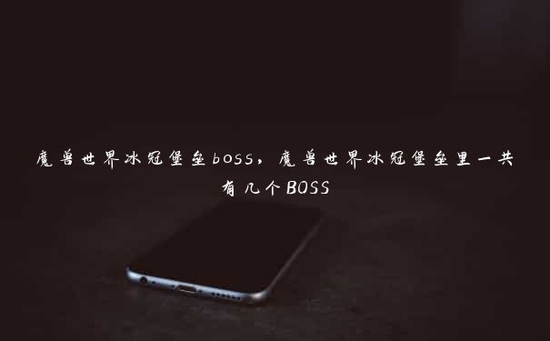 魔兽世界冰冠堡垒boss，魔兽世界冰冠堡垒里一共有几个BOSS