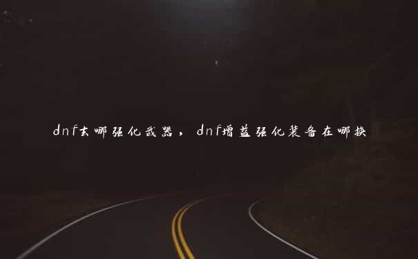 dnf去哪强化武器，dnf增益强化装备在哪换