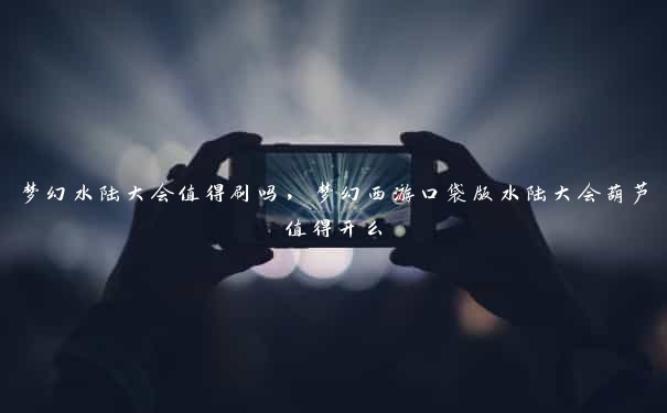 梦幻水陆大会值得刷吗，梦幻西游口袋版水陆大会葫芦值得开么